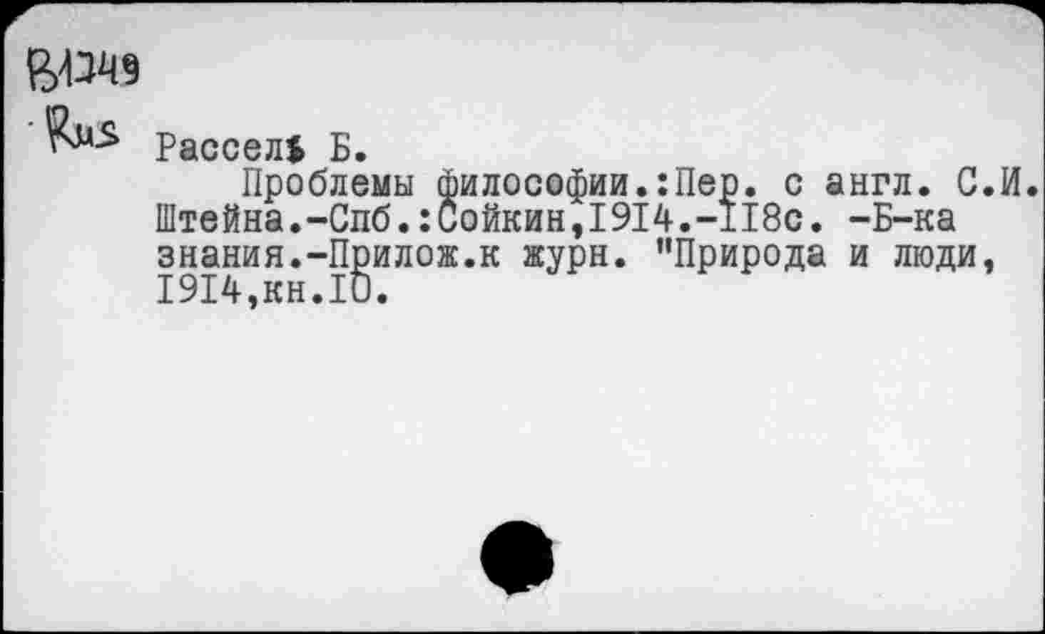 ﻿Рассел* Б.
Проблемы философии.:Пер. с англ. С.И. Штейна.-Спб.:0ойкин,1914.-118с. -Б-ка знания.-Прилож.к журн. ’’Природа и люди, 1914,кн.10.